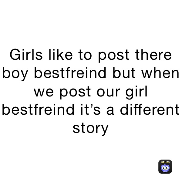 Girls like to post there boy bestfreind but when we post our girl bestfreind it’s a different story 