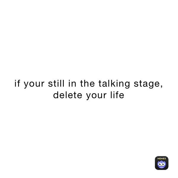 if your still in the talking stage, delete your life