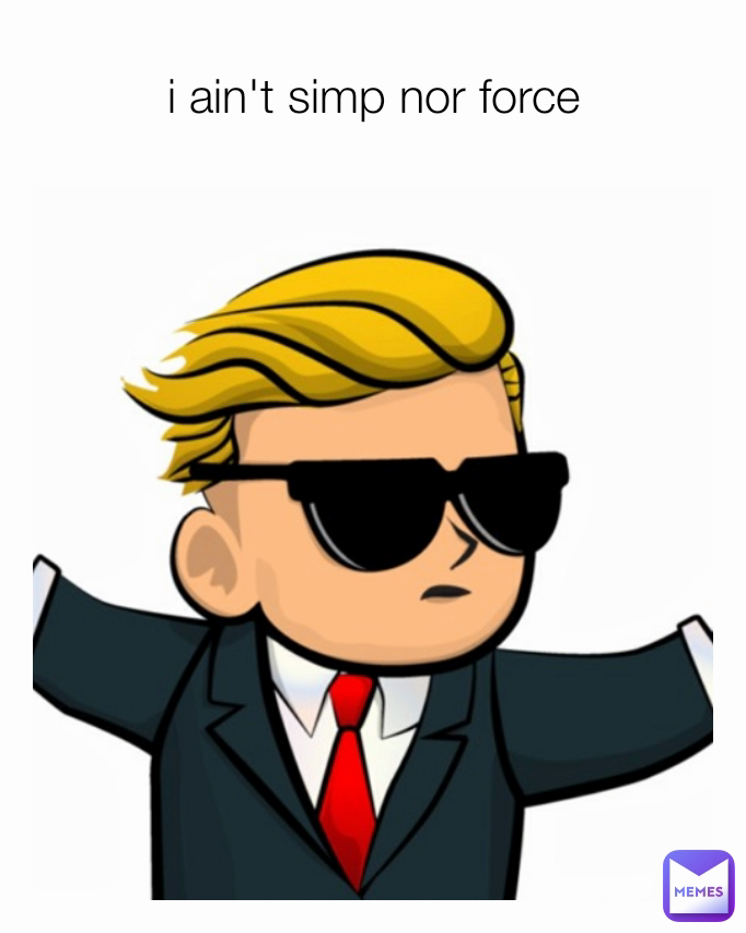 i ain't simp nor force