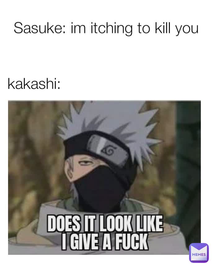 Sasuke: im itching to kill you kakashi: