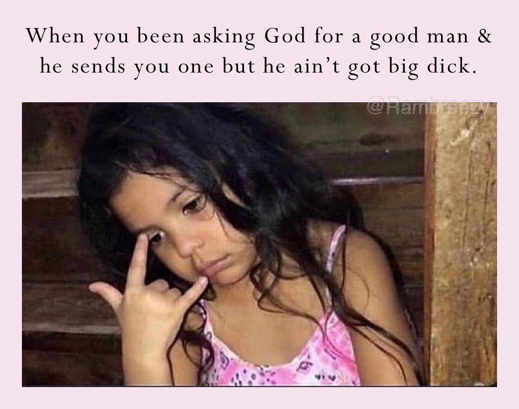 When you been asking God for a good man & he sends you one but he ain’t got big dick. 