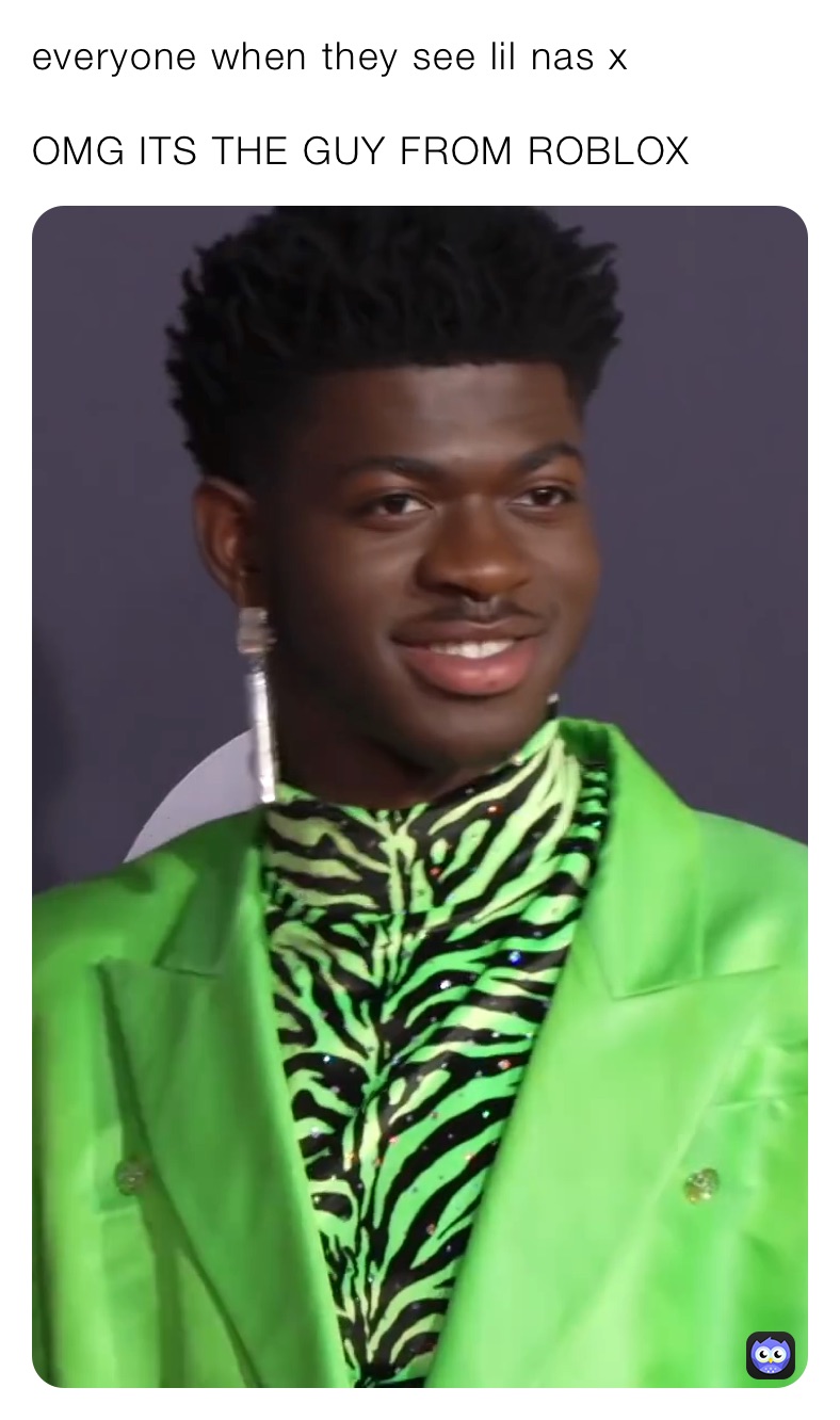 everyone when they see lil nas x

OMG ITS THE GUY FROM ROBLOX