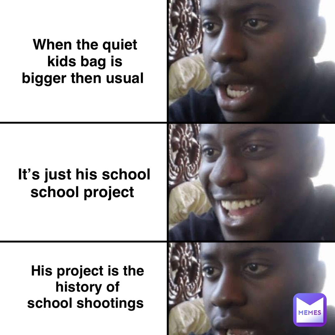 When the quiet 
kids bag is 
bigger then usual It’s just his school 
school project His project is the 
history of 
school shootings