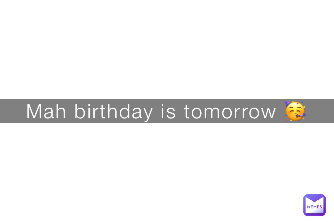 Mah birthday is tomorrow 🥳