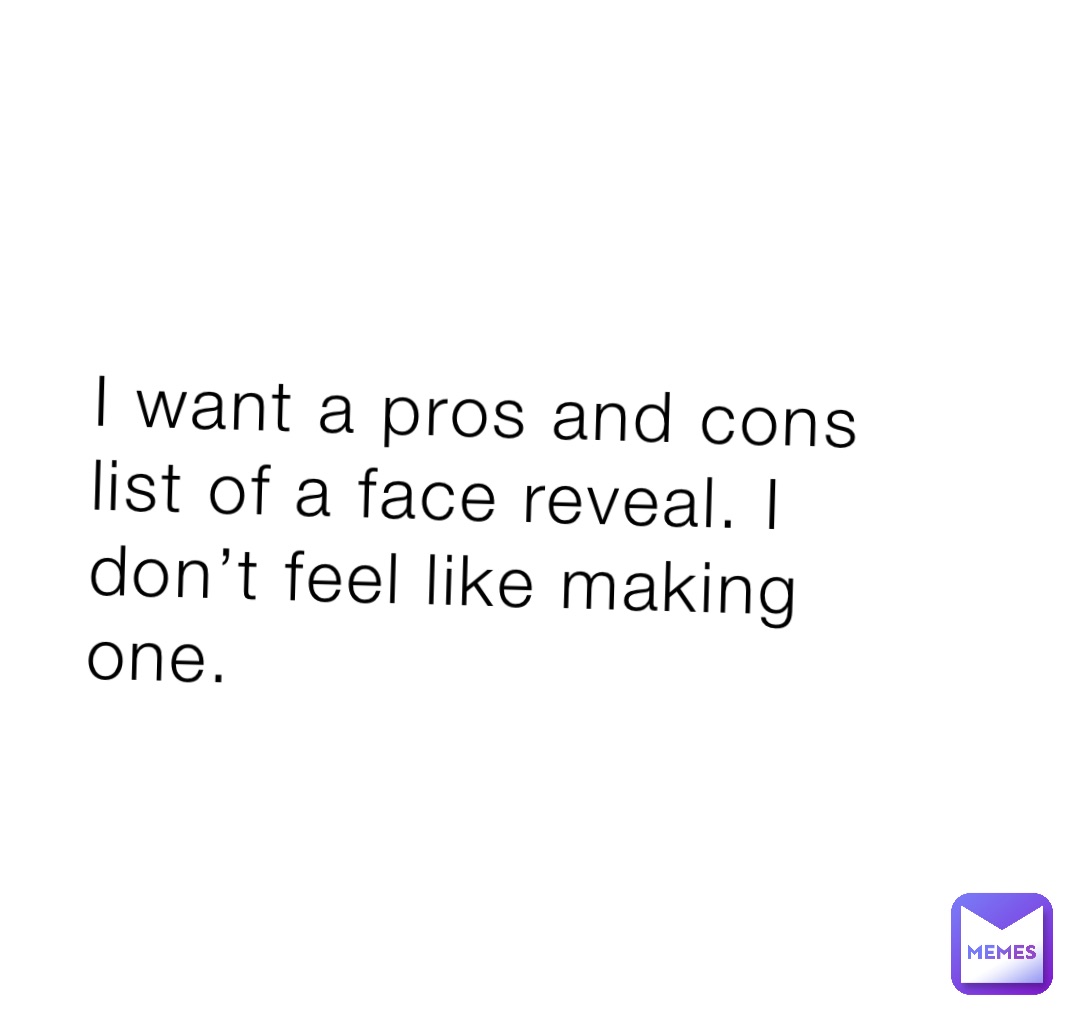 I want a pros and cons list of a face reveal. I don’t feel like making one.