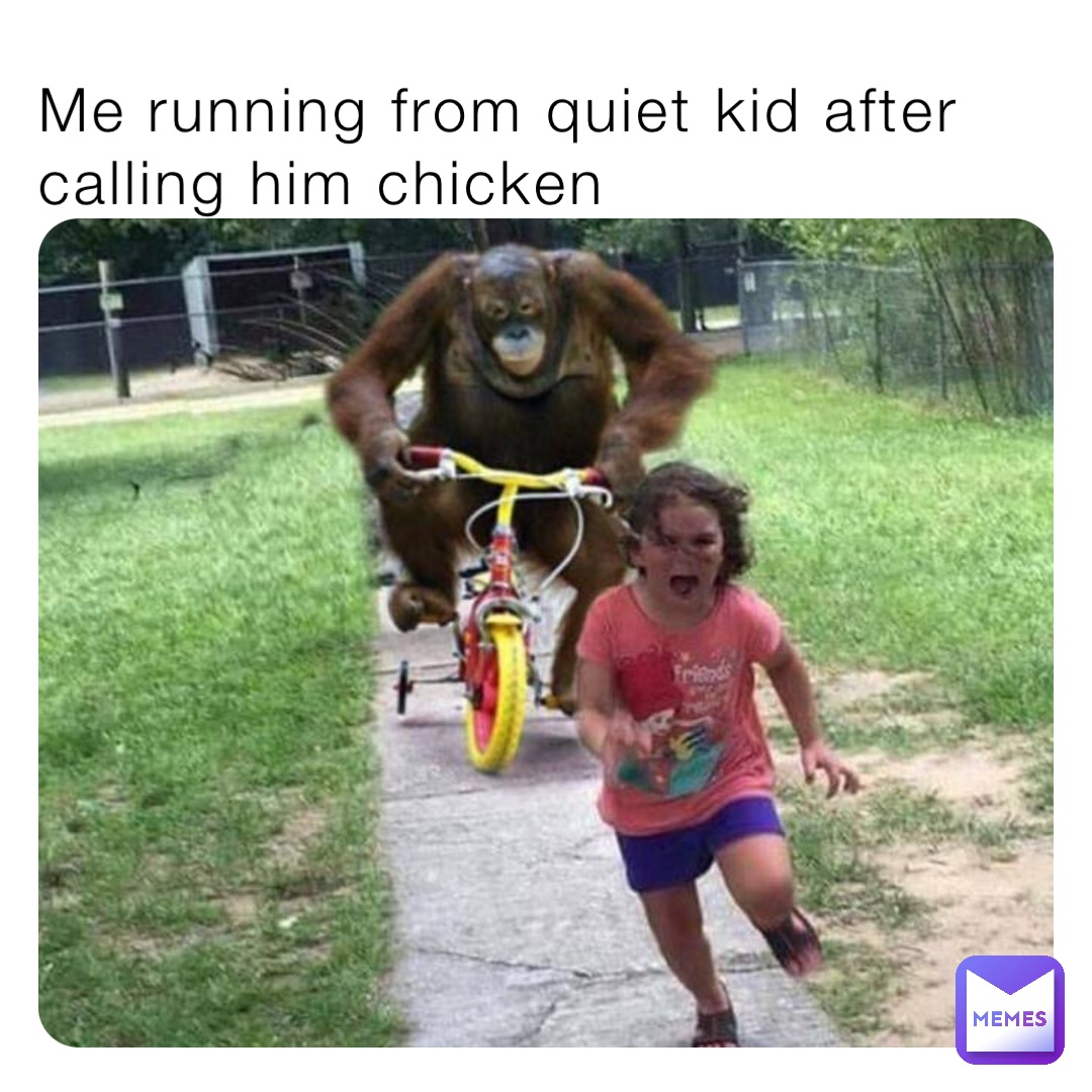 Me running from quiet kid after calling him chicken