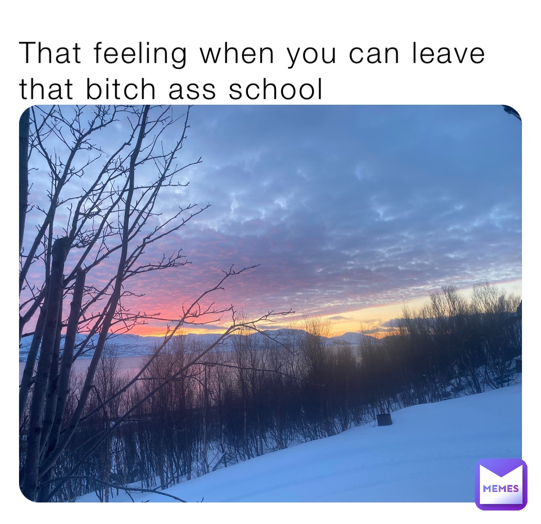 That feeling when you can leave that bitch ass school