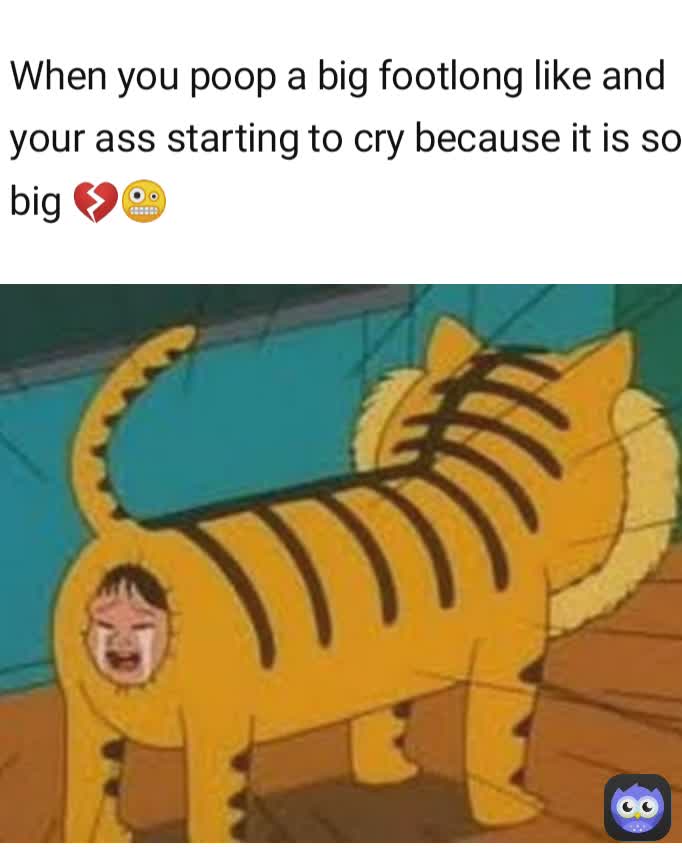 When you poop a big footlong like and your ass starting to cry because