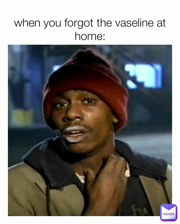 you forgot vaseline at home: | @xoBoiixo |