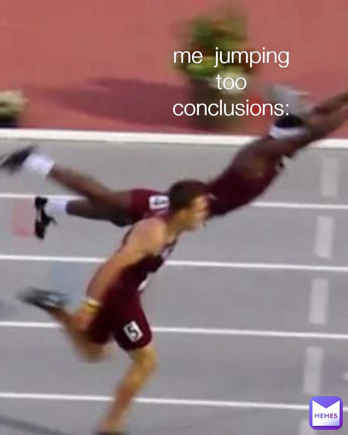 me  jumping too conclusions: