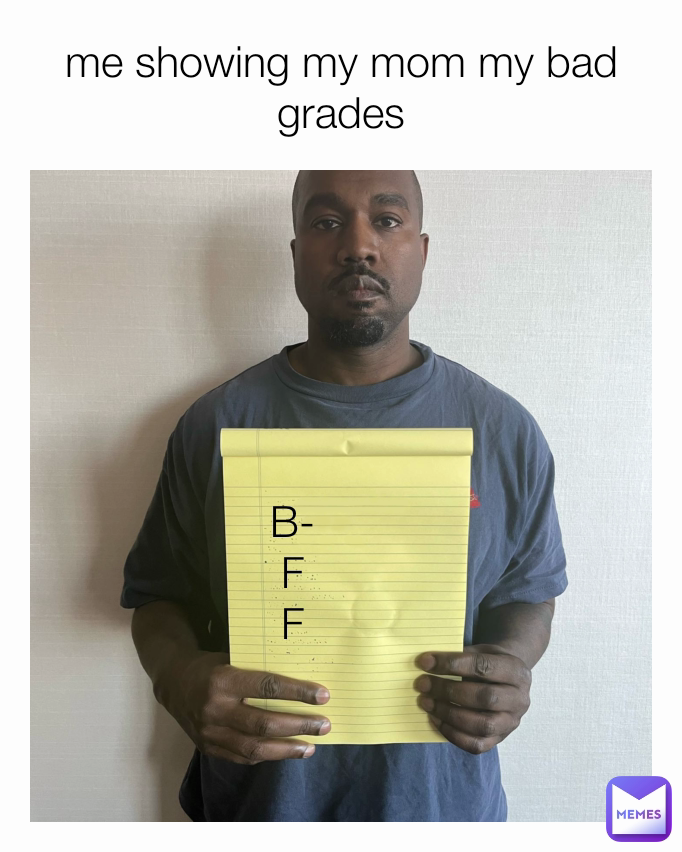 B-
F
F me showing my mom my bad grades