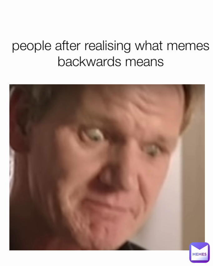 people after realising what memes backwards means