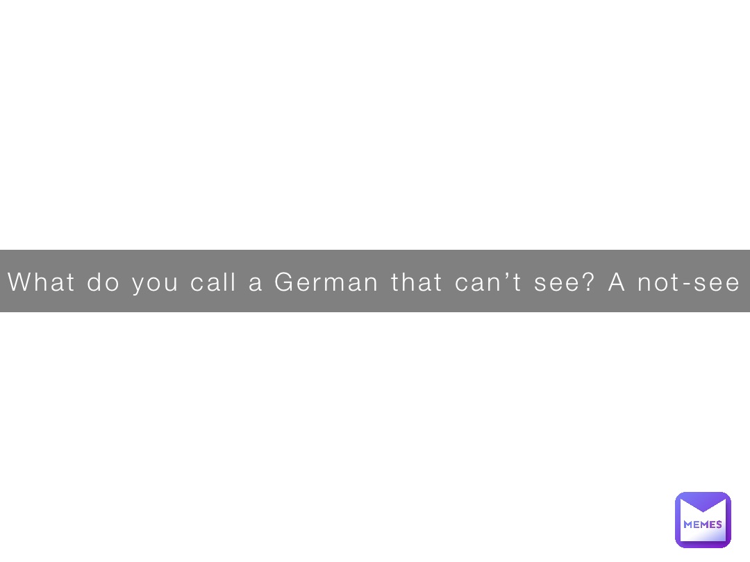 What do you call a German that can’t see? A not-see