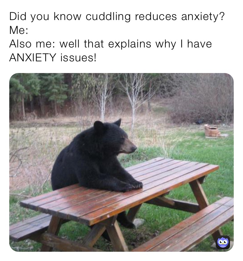 Did you know cuddling reduces anxiety? 
Me: 
Also me: well that explains why I have ANXIETY issues! 