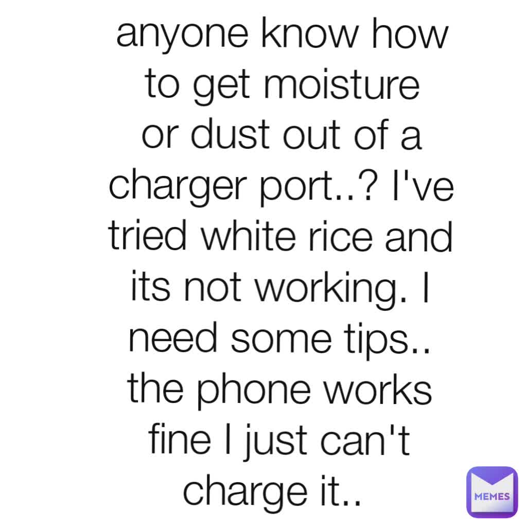 anyone know how to get moisture or dust out of a charger port..? I've tried white rice and its not working. I need some tips.. the phone works fine I just can't charge it.. 