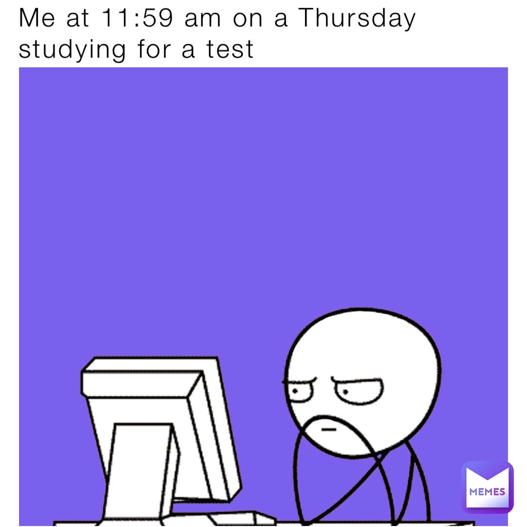 Me at 11:59 am on a Thursday studying for a test