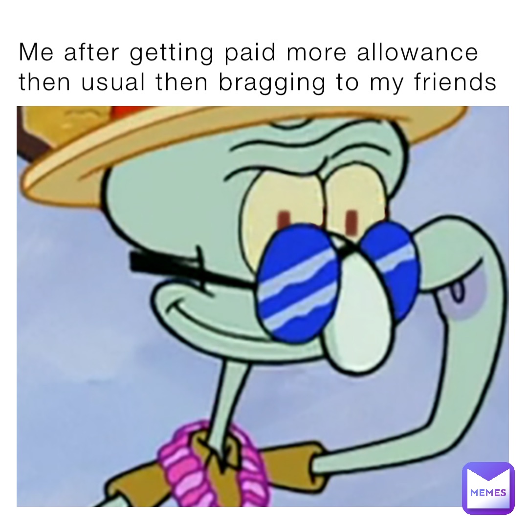 Me after getting paid more allowance then usual then bragging to my friends