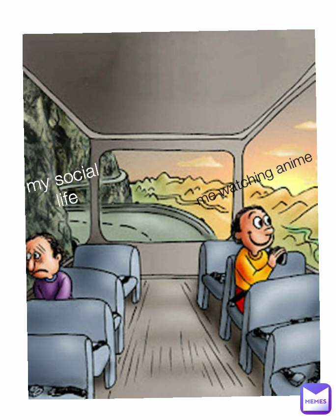 my social life me watching anime
