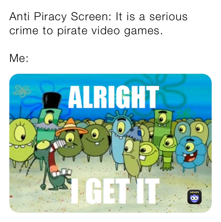 Anti Piracy Screen: It is a serious crime to pirate video games.

Me: