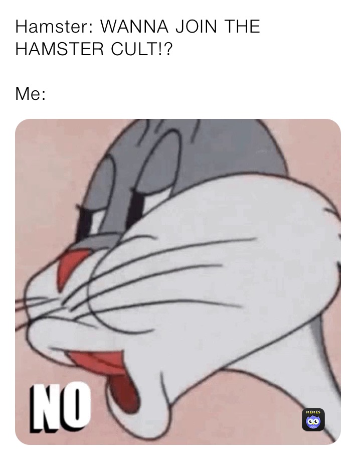 Hamster: WANNA JOIN THE HAMSTER CULT!?

Me: