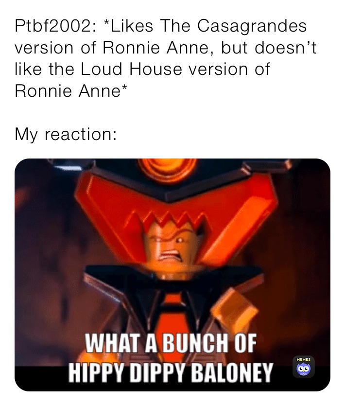 Ptbf2002: *Likes The Casagrandes version of Ronnie Anne, but doesn’t like the Loud House version of Ronnie Anne*

My reaction: