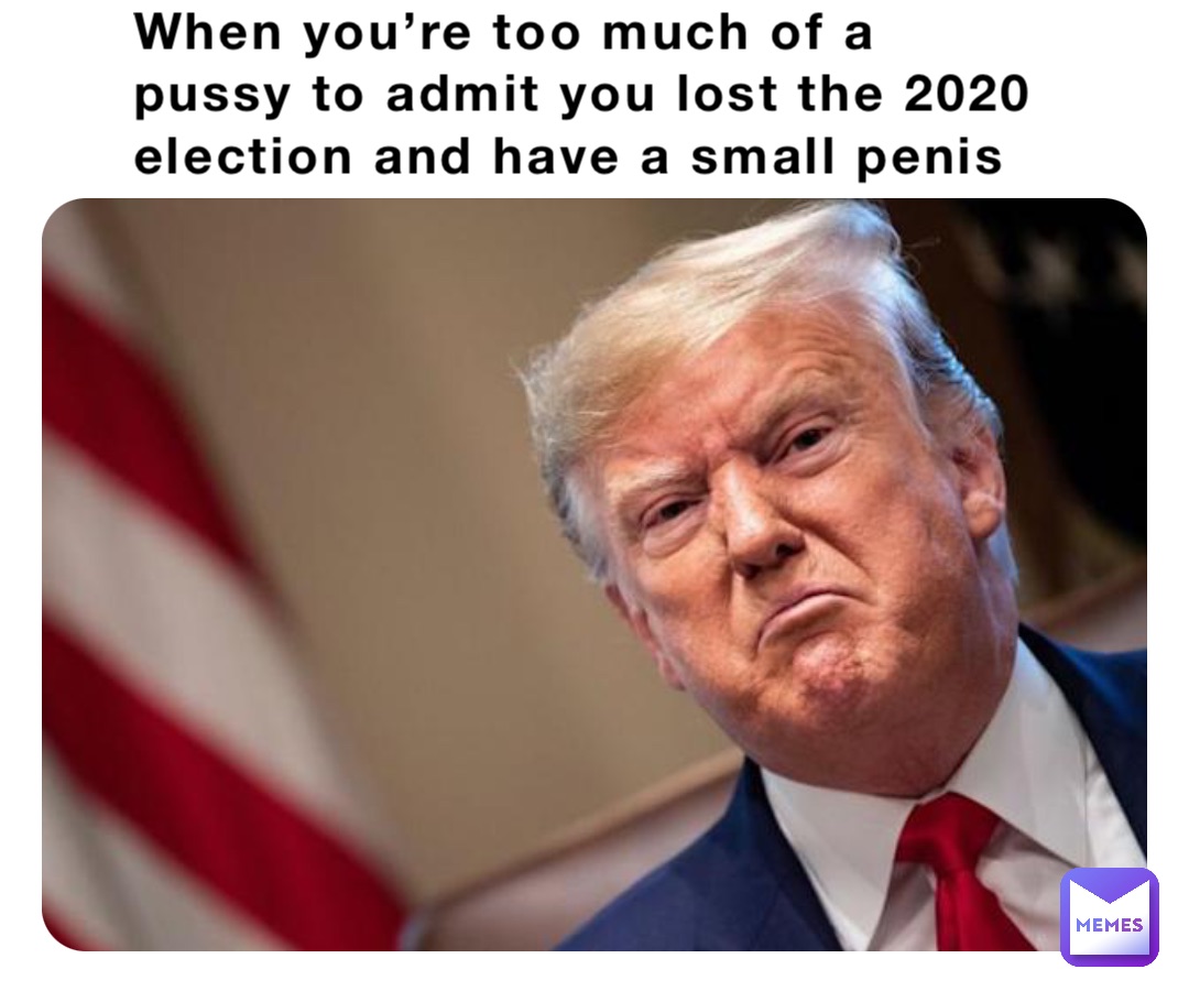 When you’re too much of a pussy to admit you lost the 2020 election and have a small penis