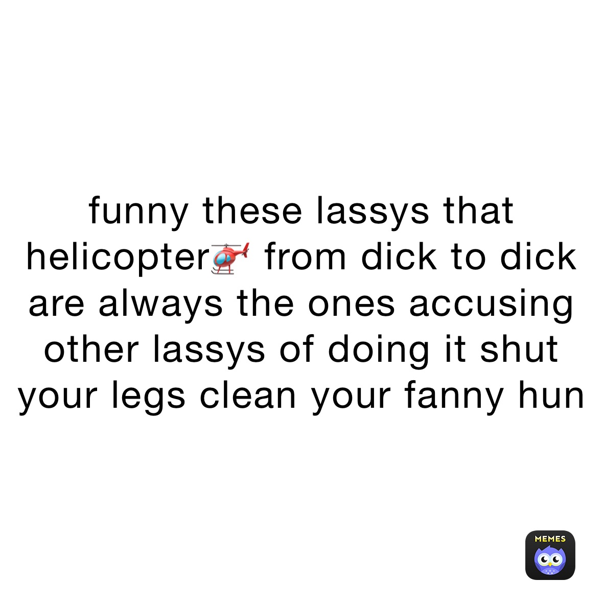 funny these lassys that helicopter🚁 from dick to dick are always the ones accusing other lassys of doing it shut your legs clean your fanny hun 