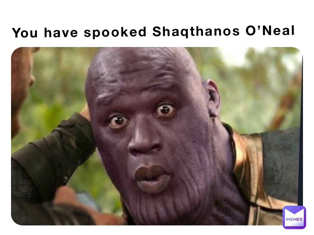 You have spooked Shaqthanos O’Neal