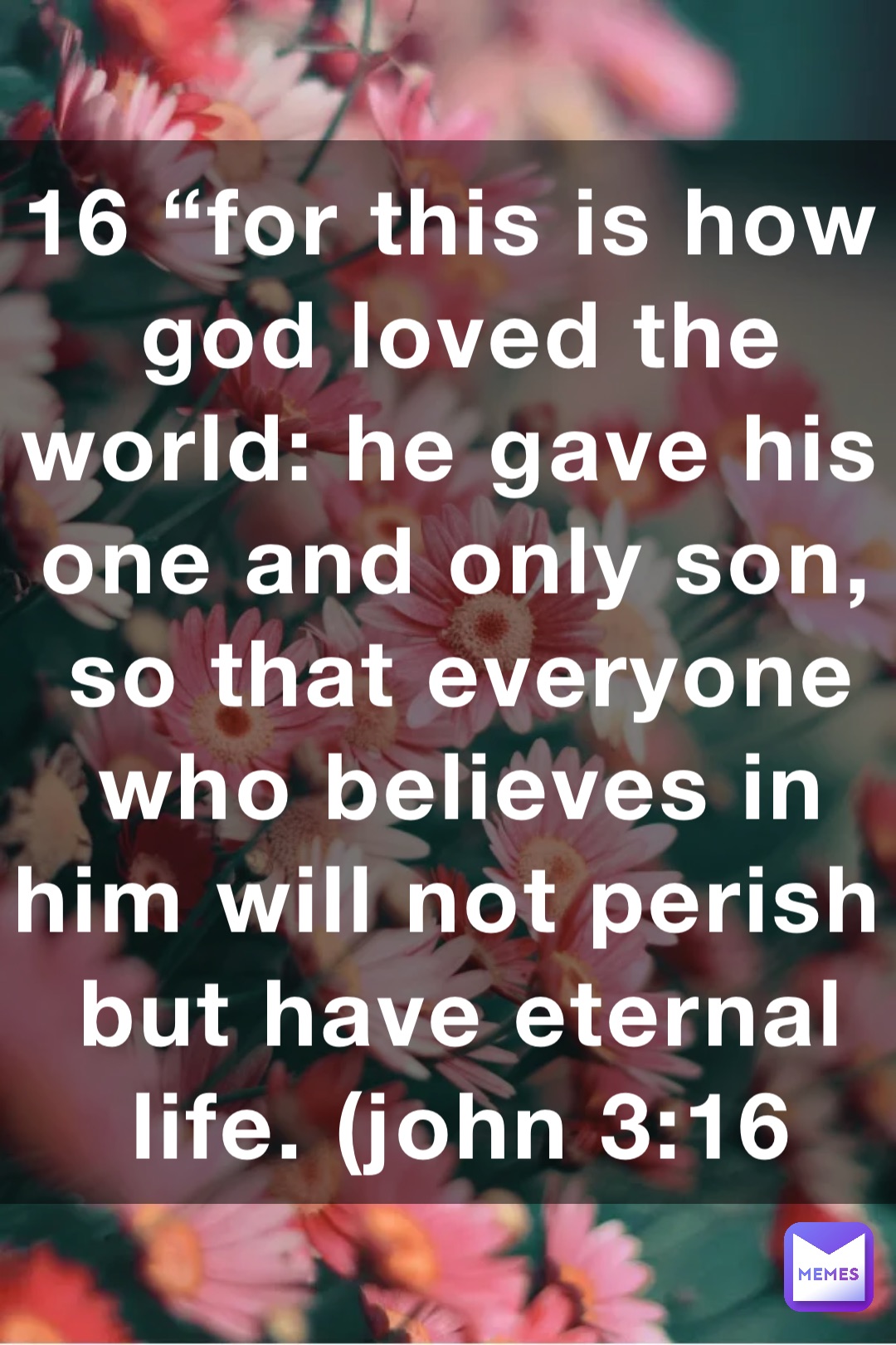 16 “For this is how God loved the world: He gave his one and only Son, so that everyone who believes in him will not perish but have eternal life. (‭‭‭John‬ ‭3‬‬:‭16‬ ‭NLT‬‬)