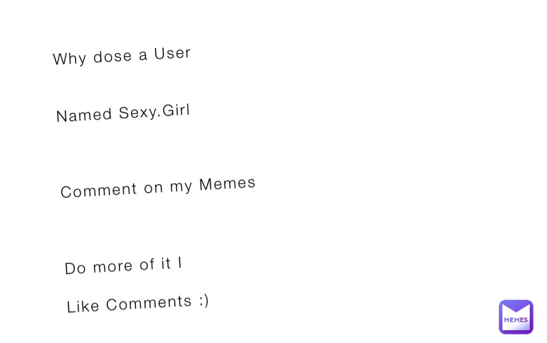 Why dose a User 


Named Sexy.Girl 



Comment on my Memes 



Do more of it I 

Like Comments :)