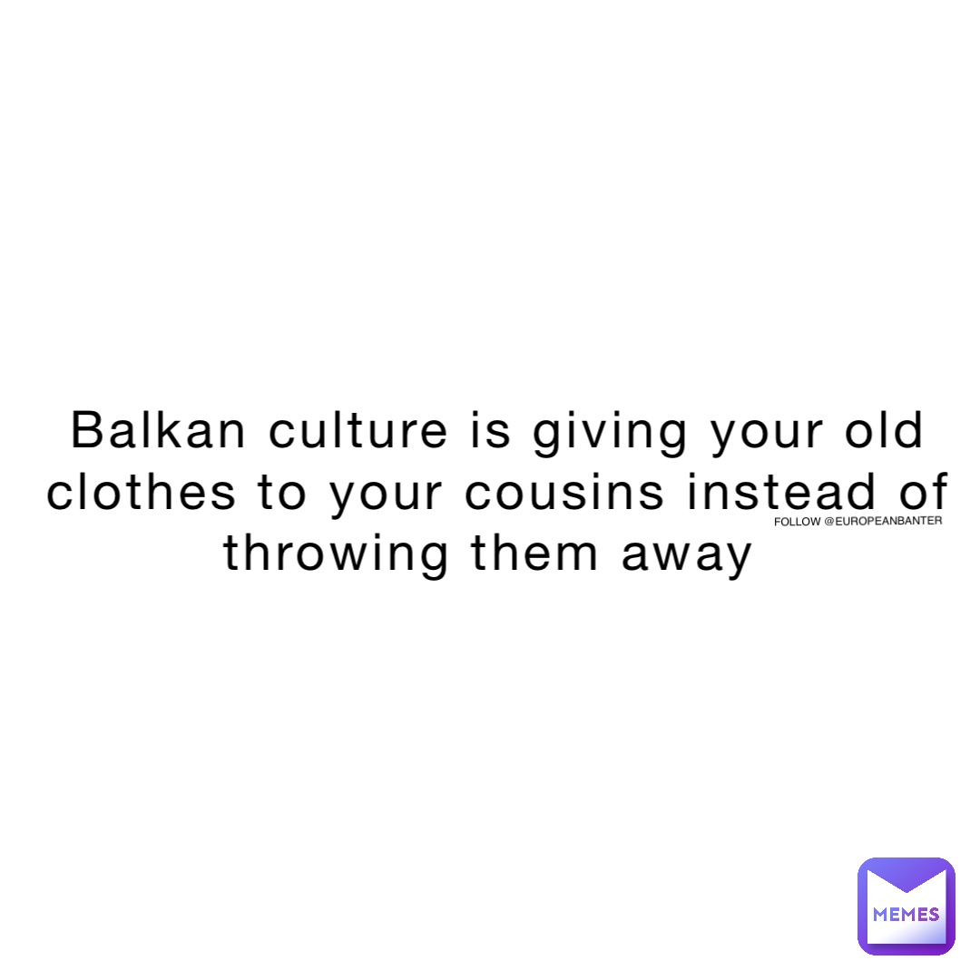 Balkan culture is giving your old clothes to your cousins instead of throwing them away