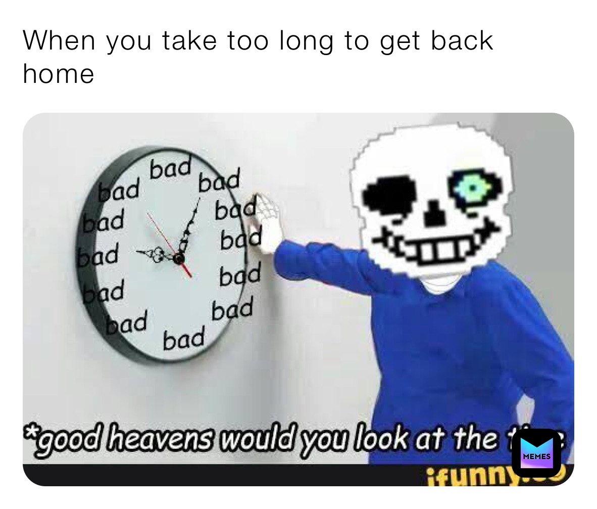 When you take too long to get back home 