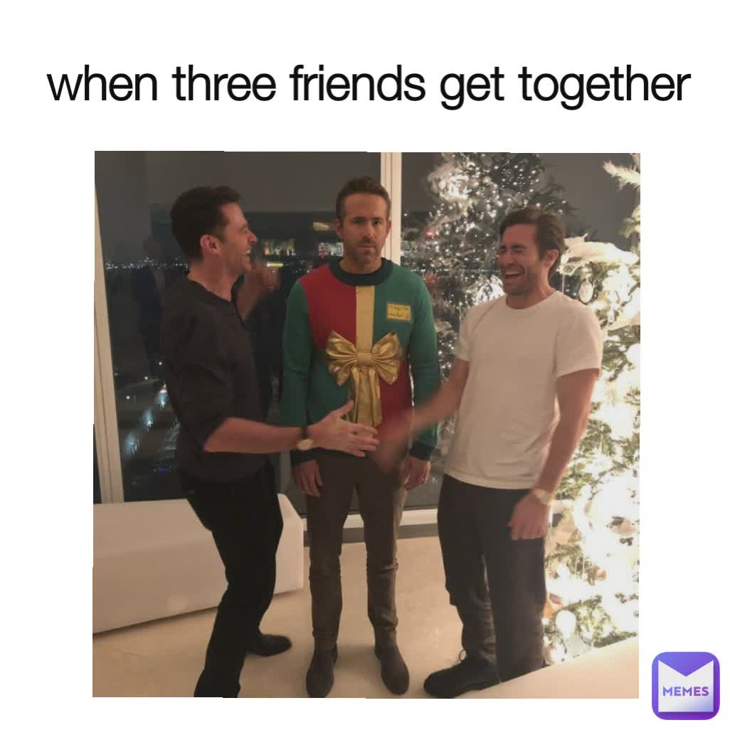 when three friends get together