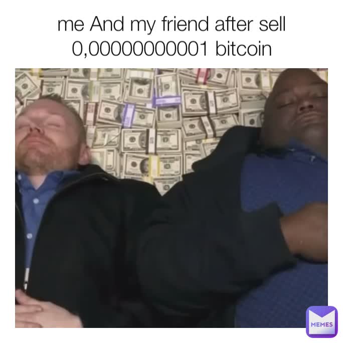 me And my friend after sell 0,00000000001 bitcoin