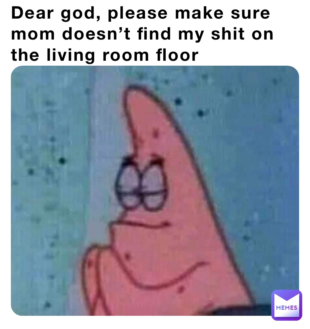 Dear god, please make sure mom doesn’t find my shit on the living room floor