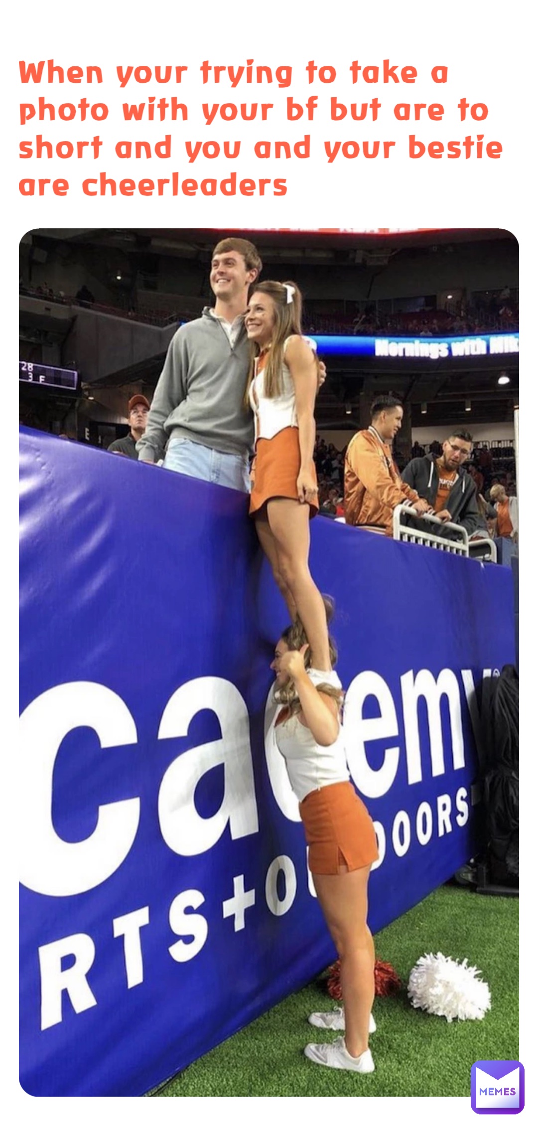 When your trying to take a photo with your bf but are to short and you and your bestie are cheerleaders