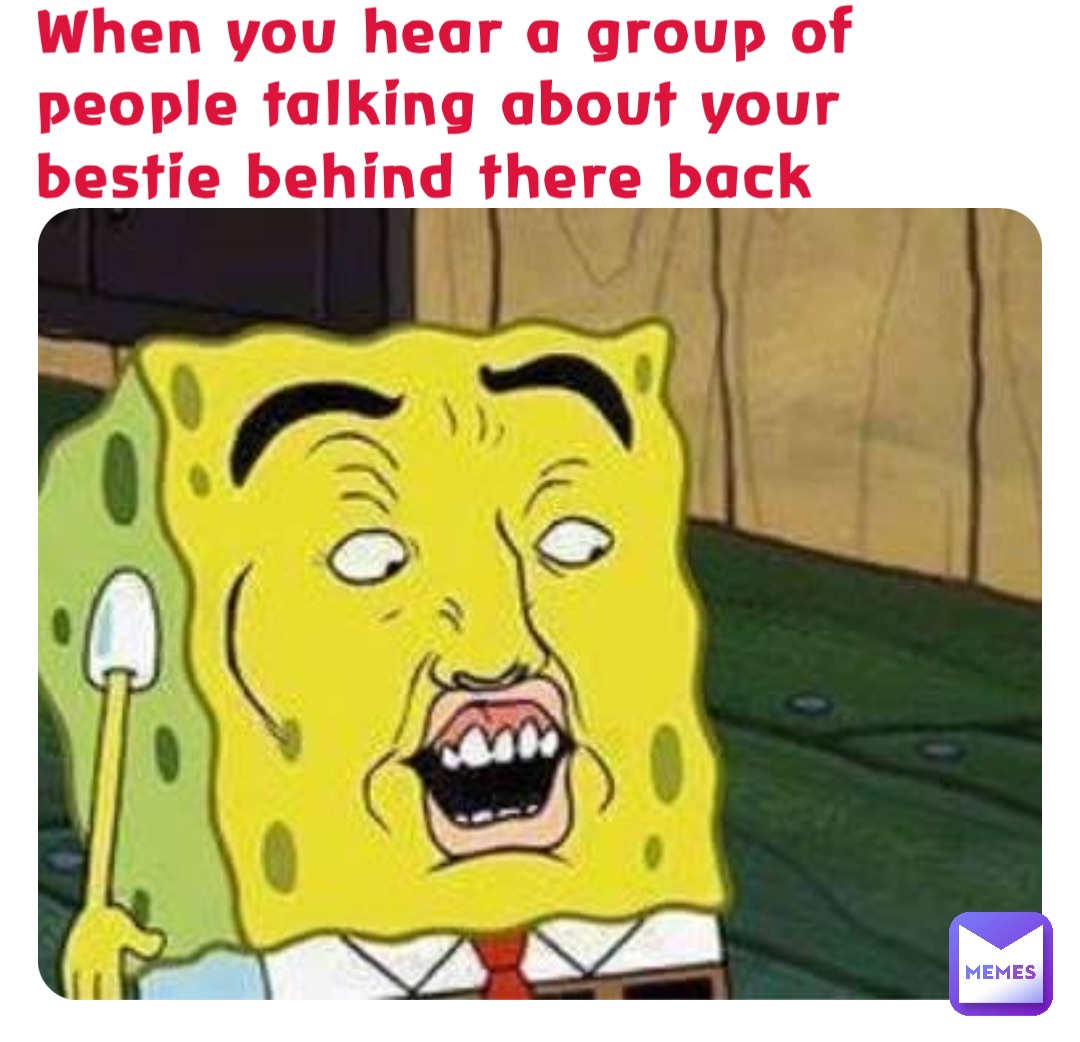 When you hear a group of people talking about your bestie behind there back