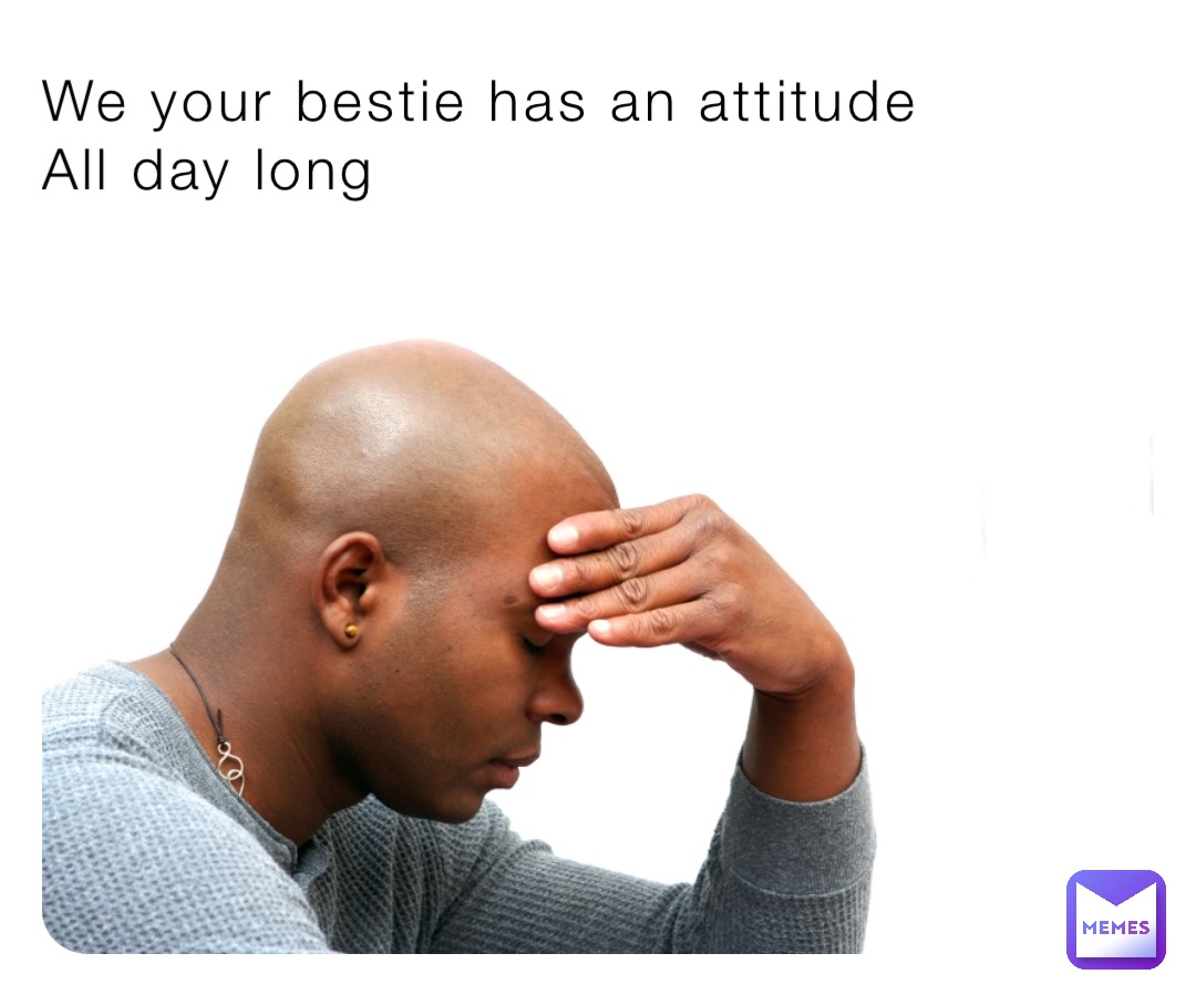 We your bestie has an attitude
All day long