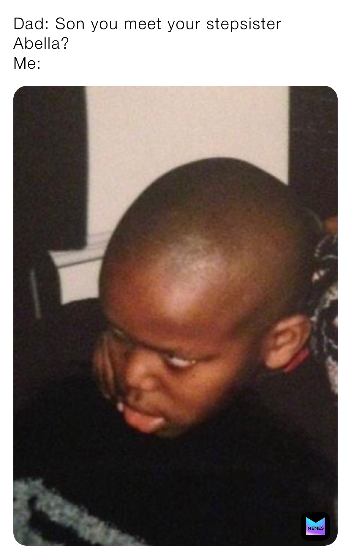 Dad: Son you meet your stepsister Abella?
Me: