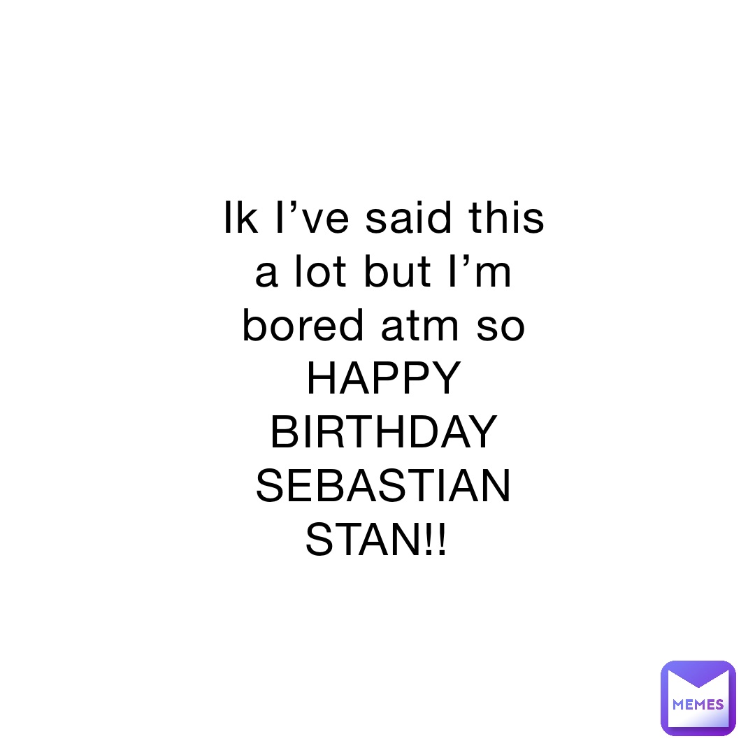 Ik I’ve said this a lot but I’m bored atm so HAPPY BIRTHDAY SEBASTIAN STAN!!