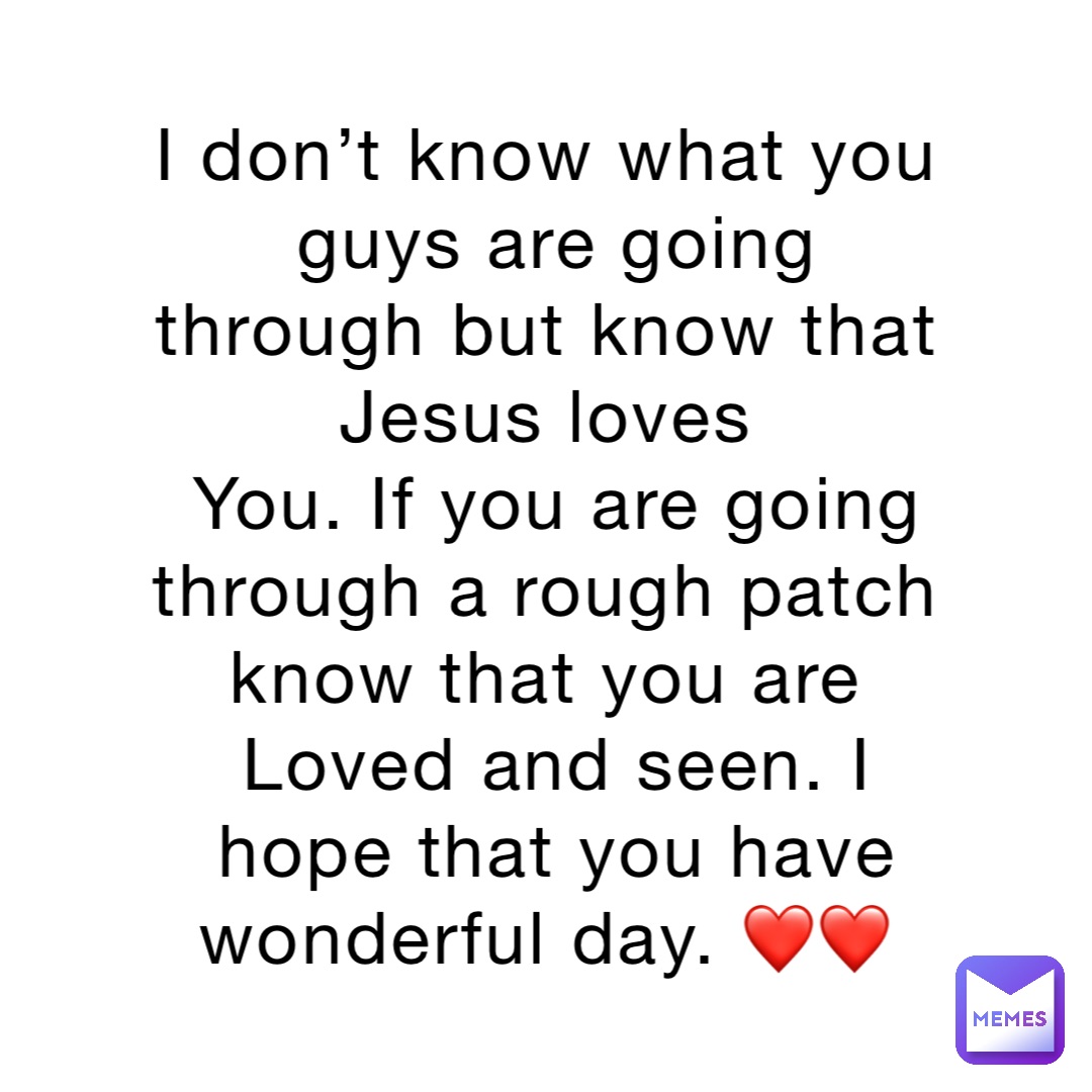 I don’t know what you guys are going through but know that Jesus loves
You. If you are going through a rough patch know that you are
Loved and seen. I hope that you have wonderful day. ❤️❤️