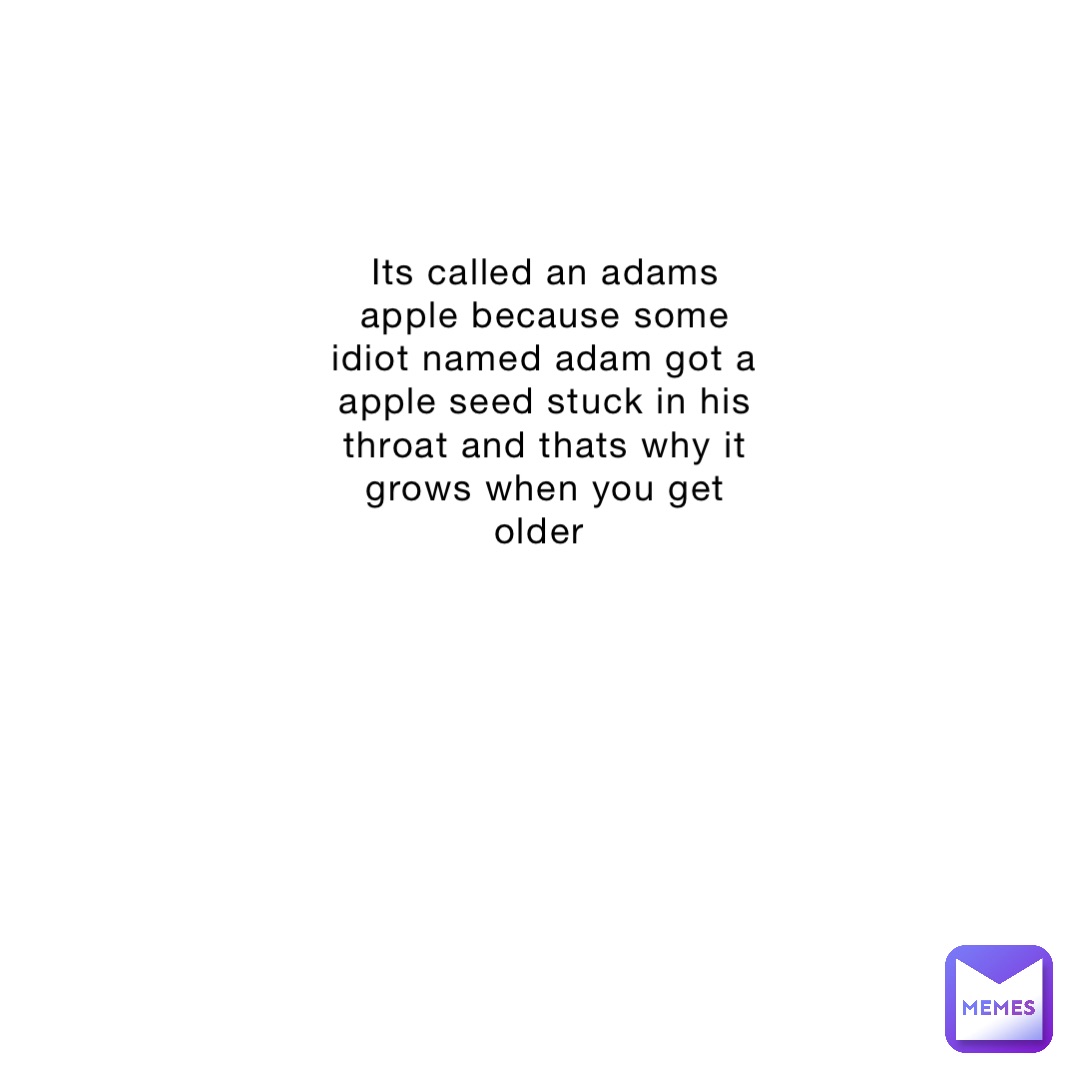 Its called an adams apple because some idiot named adam got a apple seed stuck in his throat and thats why it grows when you get older