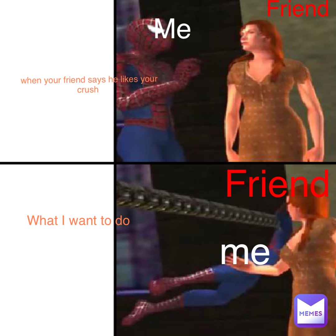 when your friend says he likes your crush Friend Me What I want to do me Friend