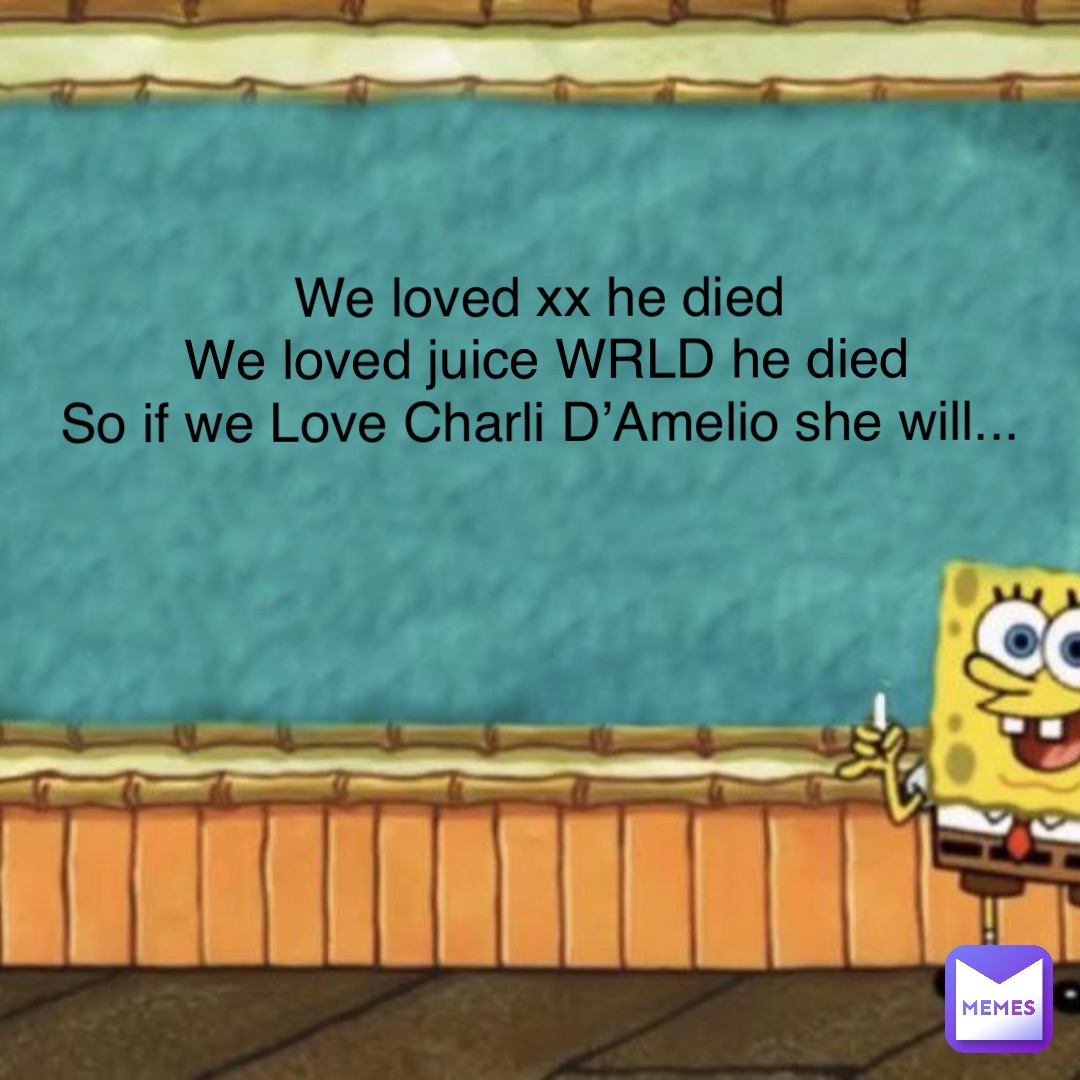 We loved xx he died
We loved juice WRLD he died 
So if we Love Charli D’Amelio she will...