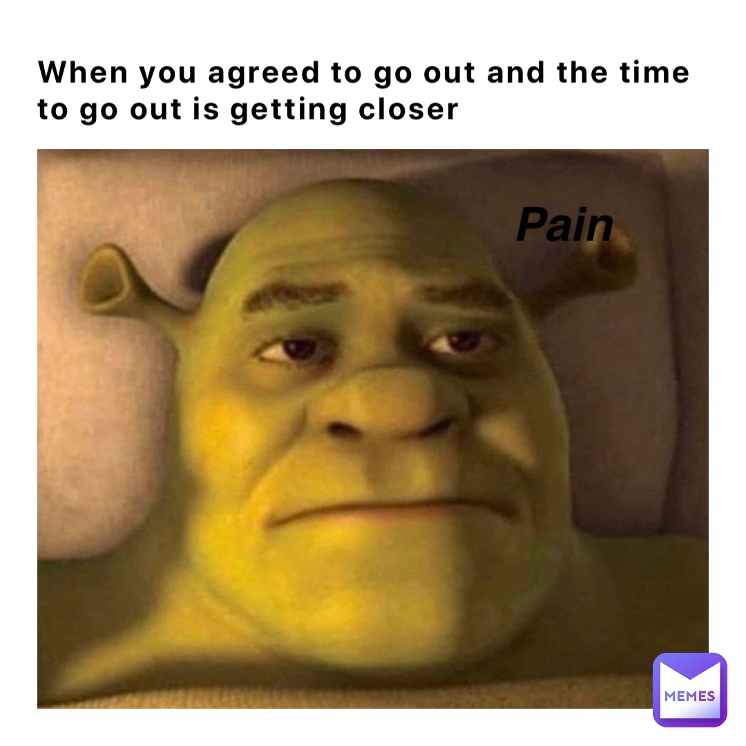 When you agreed to go out and the time 
to go out is getting closer Pain