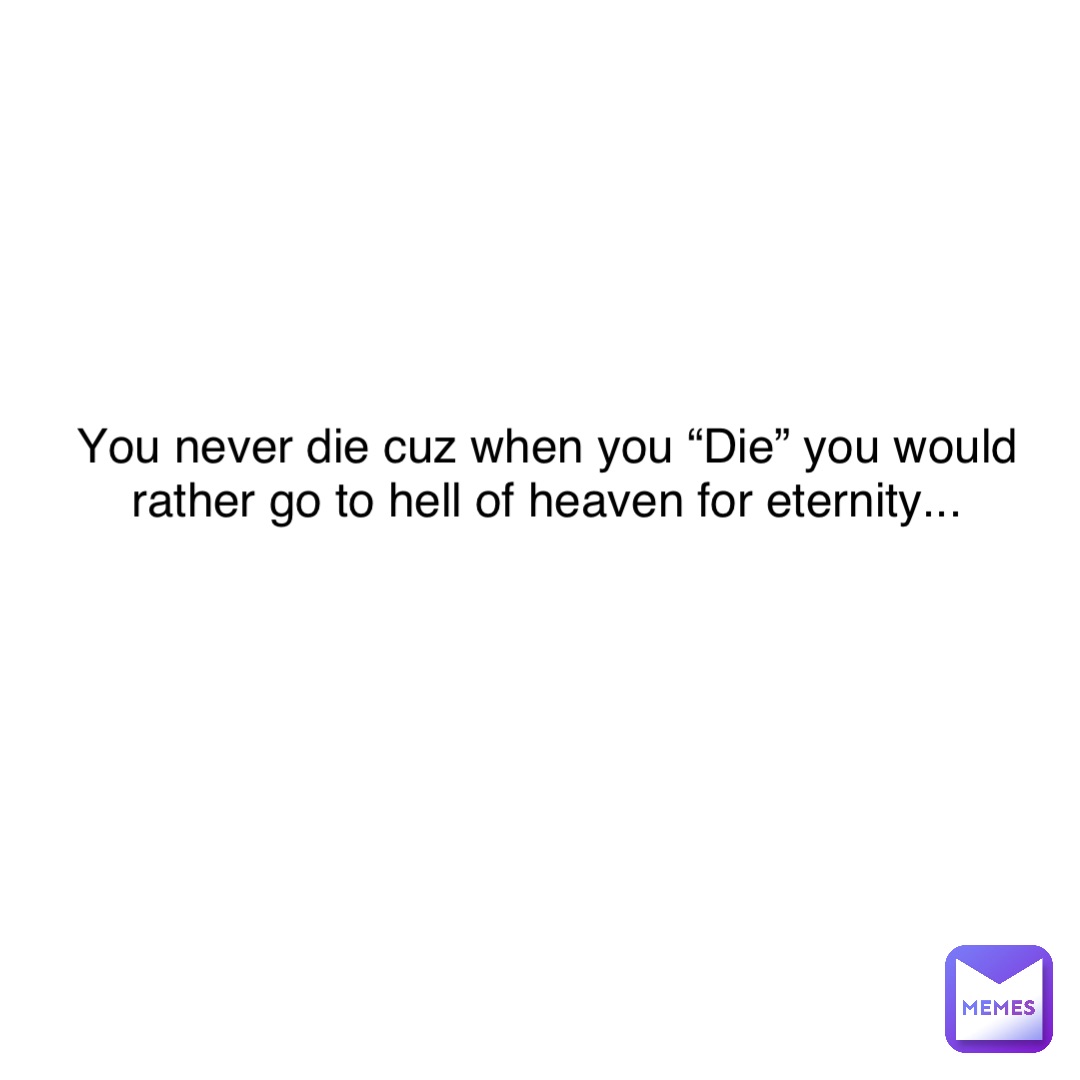 Text Only You never die cuz when you “Die” you would rather go to hell of heaven for eternity...