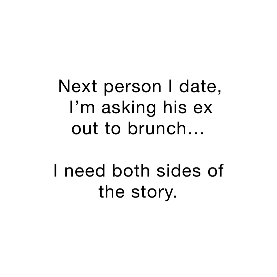 Next person I date, I’m asking his ex out to brunch…

I need both sides of the story.