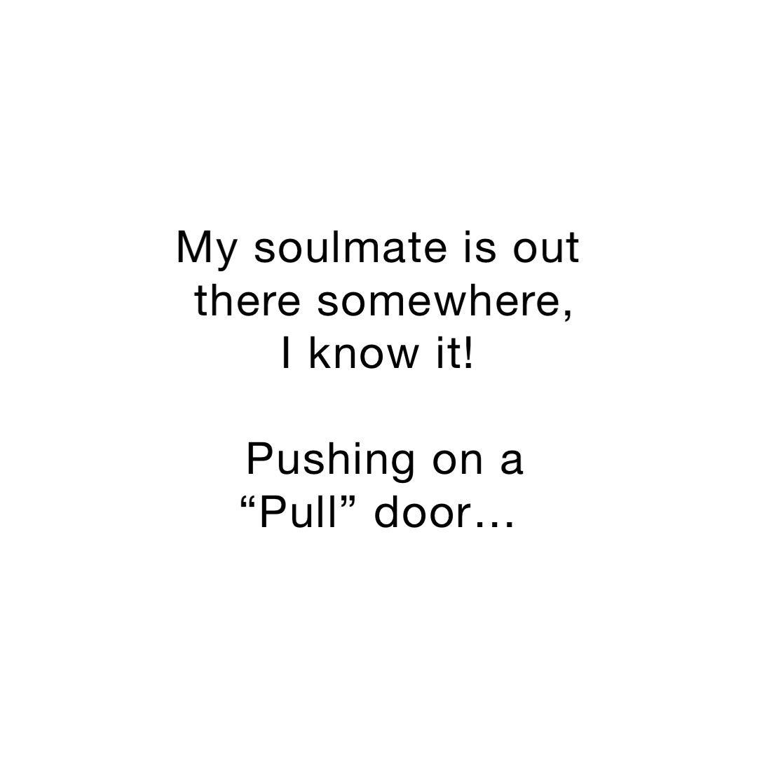 My soulmate is out there somewhere, I know it!

Pushing on a “Pull” door…