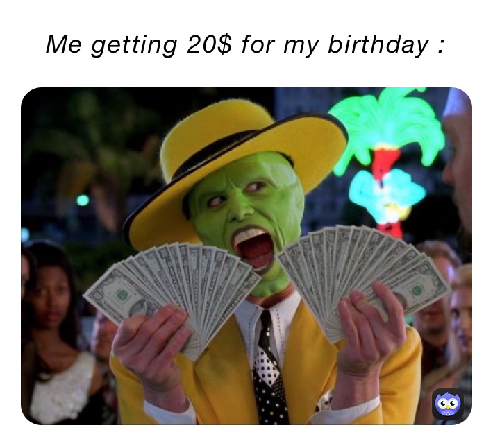 Me getting 20$ for my birthday :