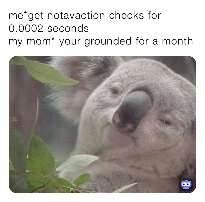 me*get notavaction checks for 0.0002 seconds
my mom* your grounded for a month￼